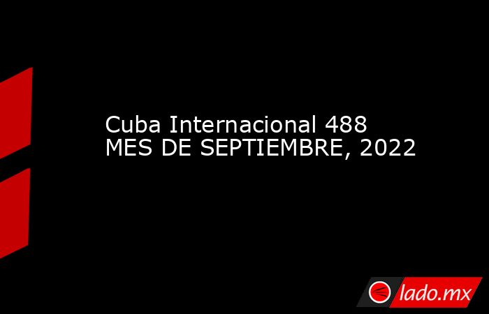 Cuba Internacional 488 MES DE SEPTIEMBRE, 2022. Noticias en tiempo real