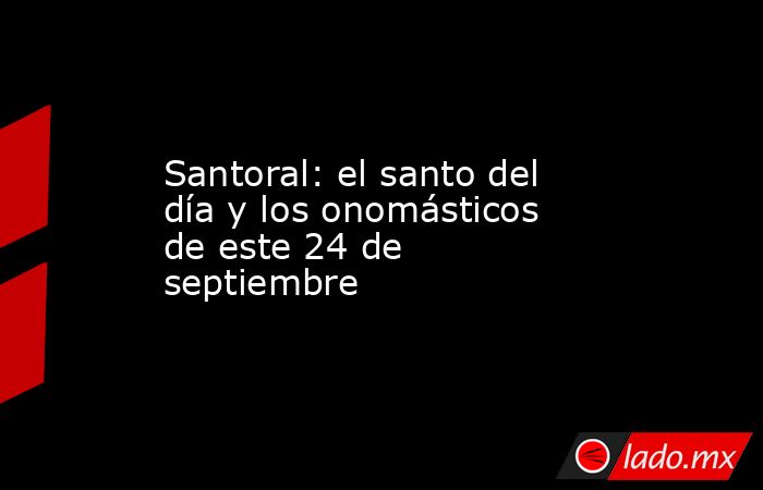 Santoral: el santo del día y los onomásticos de este 24 de septiembre. Noticias en tiempo real