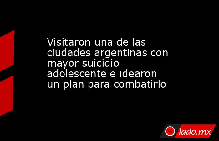 Visitaron una de las ciudades argentinas con mayor suicidio adolescente e idearon un plan para combatirlo. Noticias en tiempo real