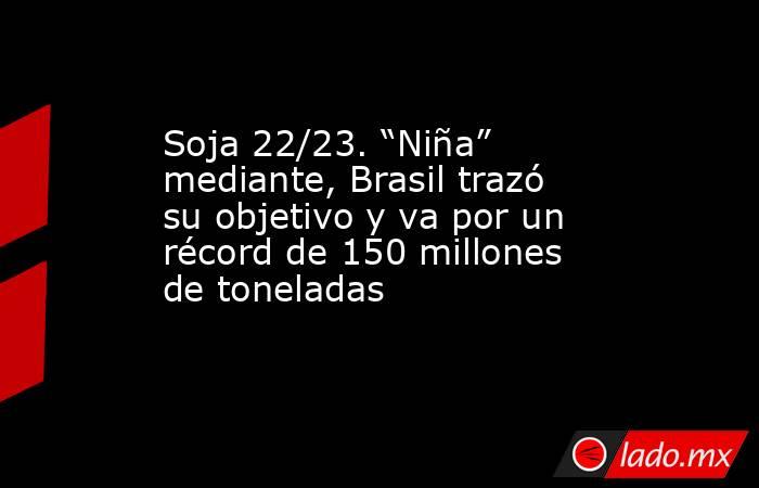 Soja 22/23. “Niña” mediante, Brasil trazó su objetivo y va por un récord de 150 millones de toneladas. Noticias en tiempo real