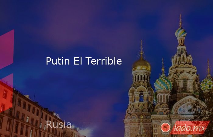 Putin El Terrible. Noticias en tiempo real