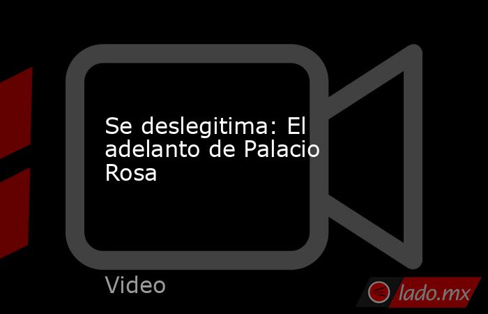 Se deslegitima: El adelanto de Palacio Rosa. Noticias en tiempo real
