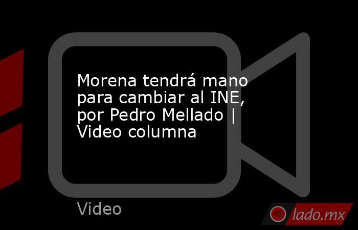 Morena tendrá mano para cambiar al INE, por Pedro Mellado | Video columna. Noticias en tiempo real