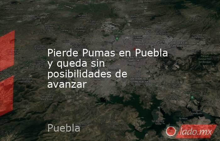 Pierde Pumas en Puebla y queda sin posibilidades de avanzar. Noticias en tiempo real