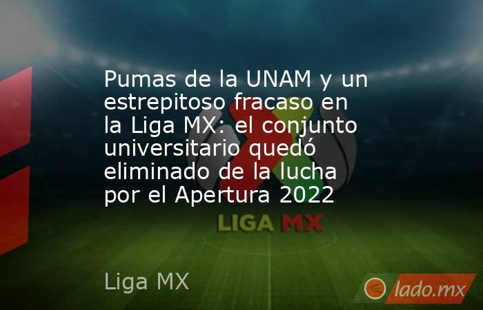 Pumas de la UNAM y un estrepitoso fracaso en la Liga MX: el conjunto universitario quedó eliminado de la lucha por el Apertura 2022. Noticias en tiempo real