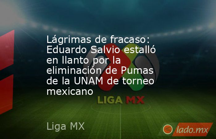 Lágrimas de fracaso: Eduardo Salvio estalló en llanto por la eliminación de Pumas de la UNAM de torneo mexicano. Noticias en tiempo real