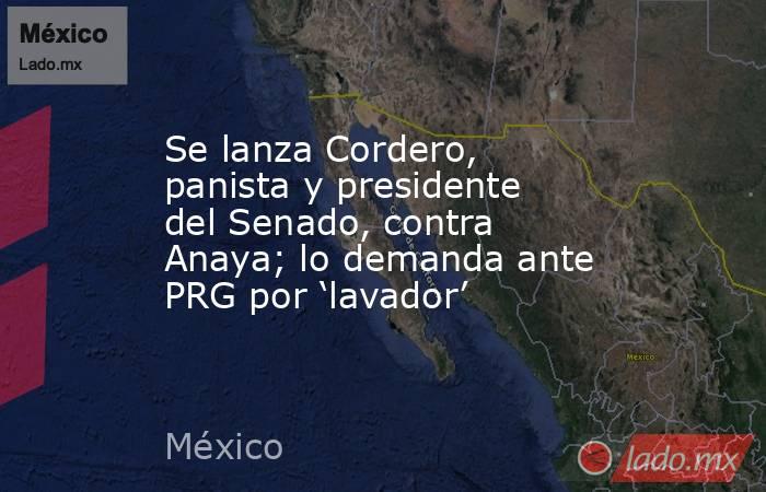 Se lanza Cordero, panista y presidente del Senado, contra Anaya; lo demanda ante PRG por ‘lavador’. Noticias en tiempo real