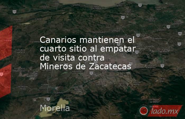 Canarios mantienen el cuarto sitio al empatar de visita contra Mineros de Zacatecas. Noticias en tiempo real