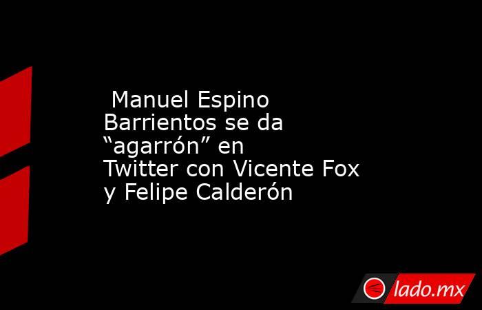  Manuel Espino Barrientos se da “agarrón” en Twitter con Vicente Fox y Felipe Calderón. Noticias en tiempo real
