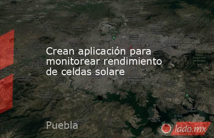 Crean aplicación para monitorear rendimiento de celdas solare. Noticias en tiempo real