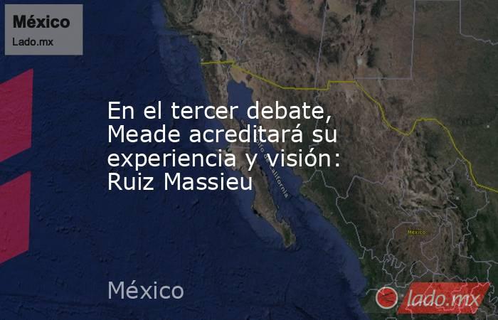 En el tercer debate, Meade acreditará su experiencia y visión: Ruiz Massieu. Noticias en tiempo real