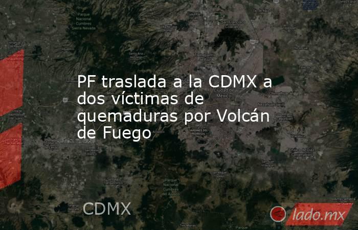 PF traslada a la CDMX a dos víctimas de quemaduras por Volcán de Fuego. Noticias en tiempo real