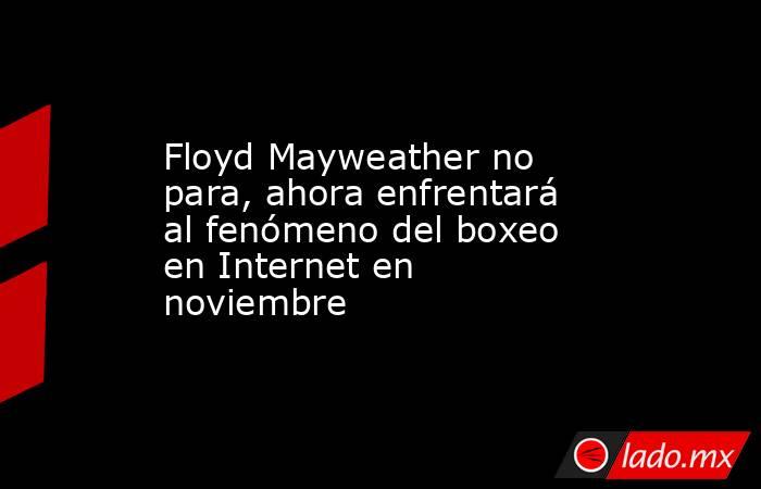 Floyd Mayweather no para, ahora enfrentará al fenómeno del boxeo en Internet en noviembre. Noticias en tiempo real