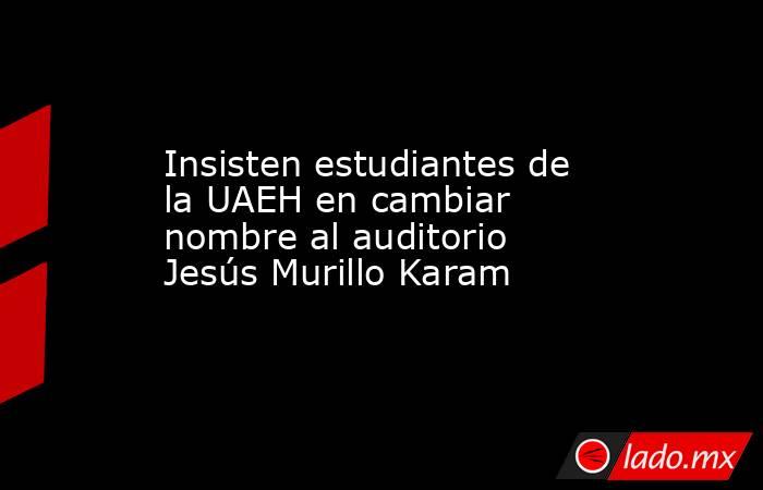 Insisten estudiantes de la UAEH en cambiar nombre al auditorio Jesús Murillo Karam. Noticias en tiempo real