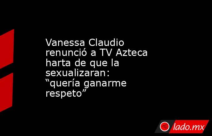 Vanessa Claudio renunció a TV Azteca harta de que la sexualizaran: “quería ganarme respeto”. Noticias en tiempo real