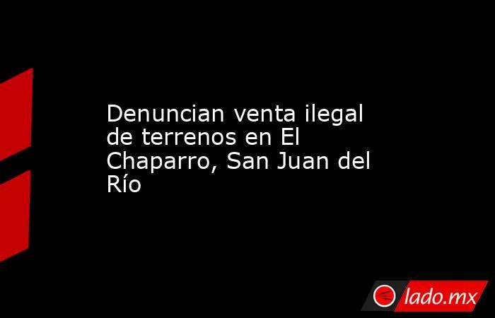 Denuncian venta ilegal de terrenos en El Chaparro, San Juan del Río . Noticias en tiempo real