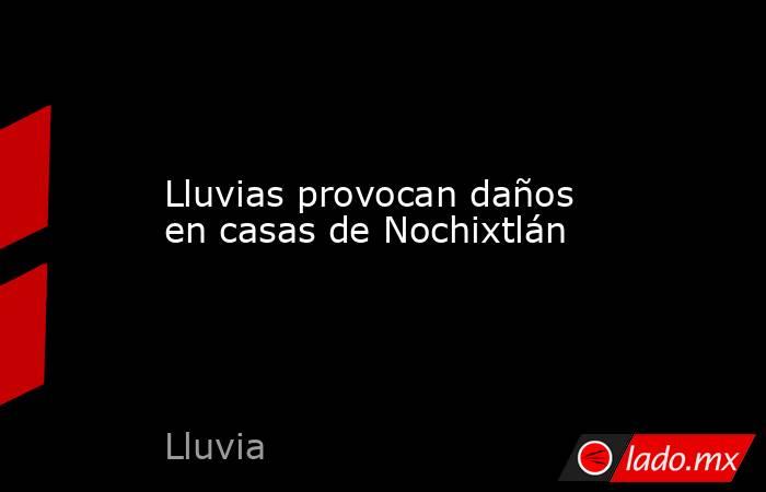 Lluvias provocan daños en casas de Nochixtlán. Noticias en tiempo real