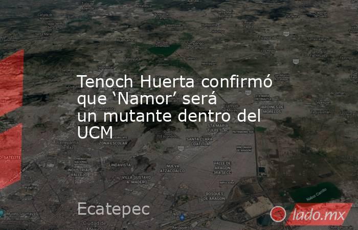 Tenoch Huerta confirmó que ‘Namor’ será un mutante dentro del UCM. Noticias en tiempo real