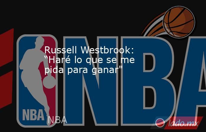 Russell Westbrook: “Haré lo que se me pida para ganar