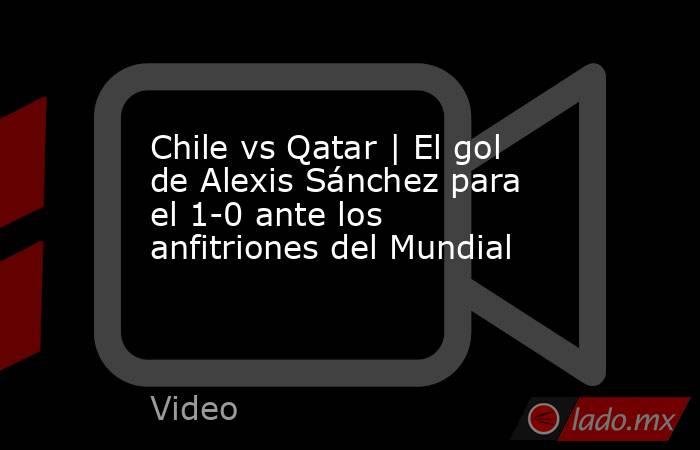 Chile vs Qatar | El gol de Alexis Sánchez para el 1-0 ante los anfitriones del Mundial. Noticias en tiempo real