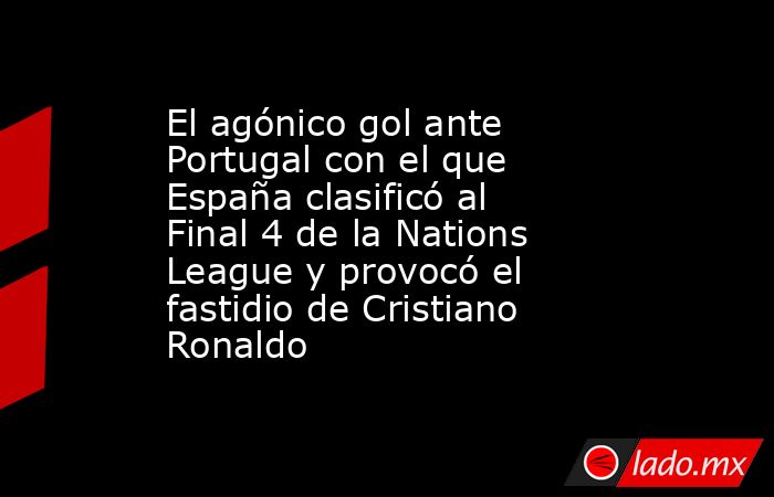 El agónico gol ante Portugal con el que España clasificó al Final 4 de la Nations League y provocó el fastidio de Cristiano Ronaldo. Noticias en tiempo real