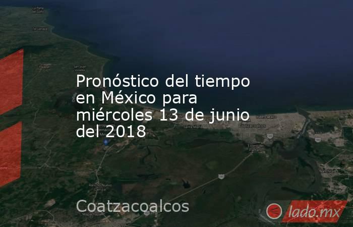 Pronóstico del tiempo en México para miércoles 13 de junio del 2018. Noticias en tiempo real