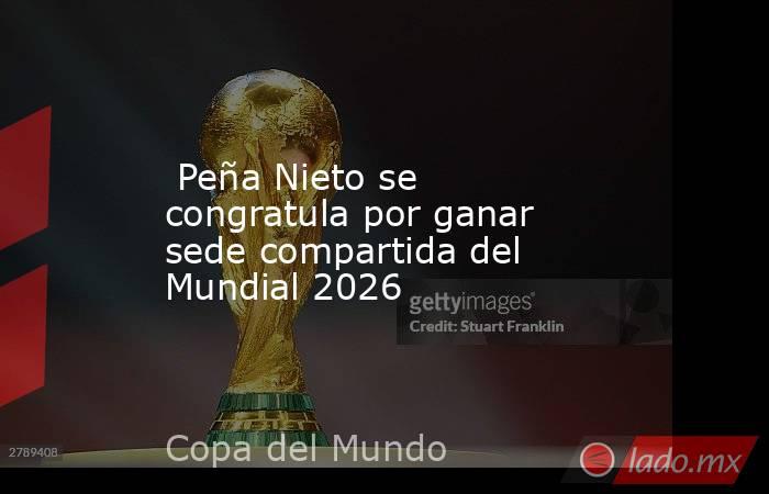  Peña Nieto se congratula por ganar sede compartida del Mundial 2026. Noticias en tiempo real