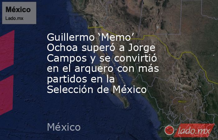 Guillermo ‘Memo’ Ochoa superó a Jorge Campos y se convirtió en el arquero con más partidos en la Selección de México. Noticias en tiempo real