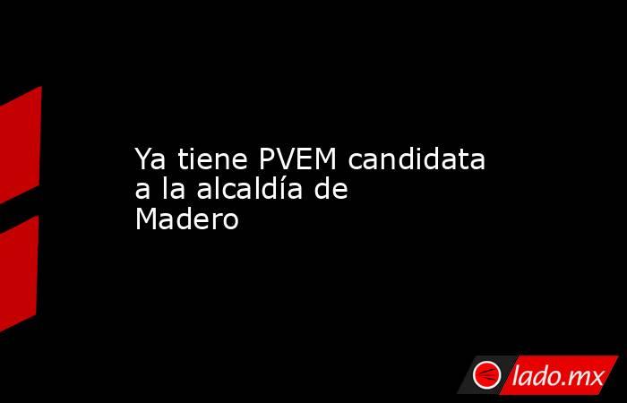 Ya tiene PVEM candidata a la alcaldía de Madero. Noticias en tiempo real