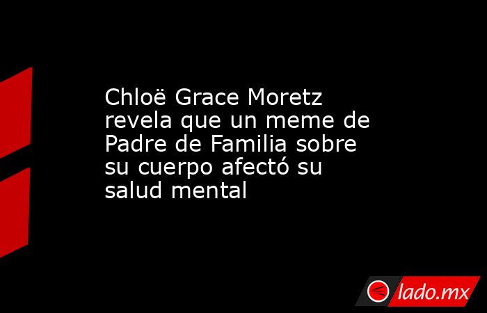 Chloë Grace Moretz revela que un meme de Padre de Familia sobre su cuerpo afectó su salud mental. Noticias en tiempo real