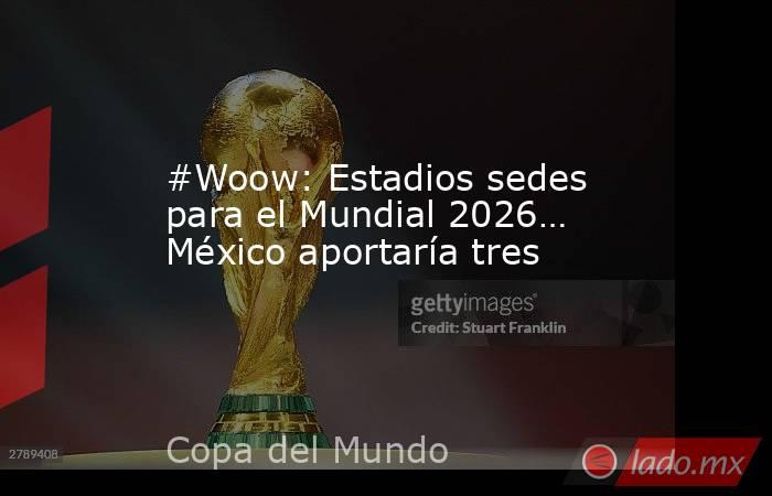 #Woow: Estadios sedes para el Mundial 2026… México aportaría tres. Noticias en tiempo real