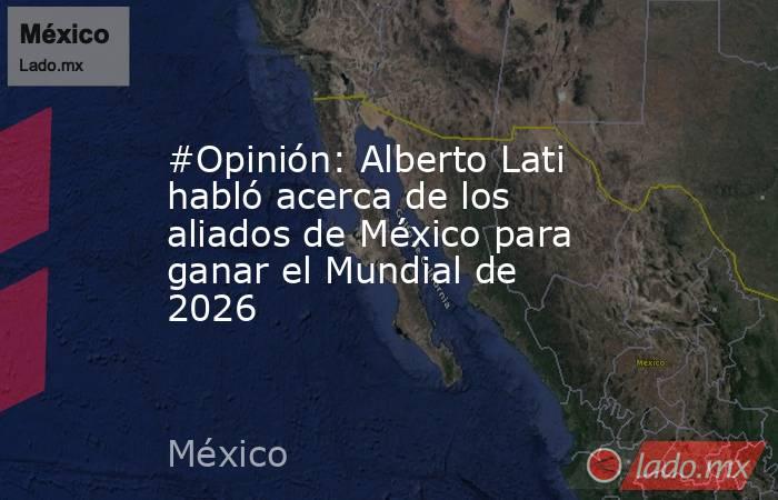 #Opinión: Alberto Lati habló acerca de los aliados de México para ganar el Mundial de 2026. Noticias en tiempo real