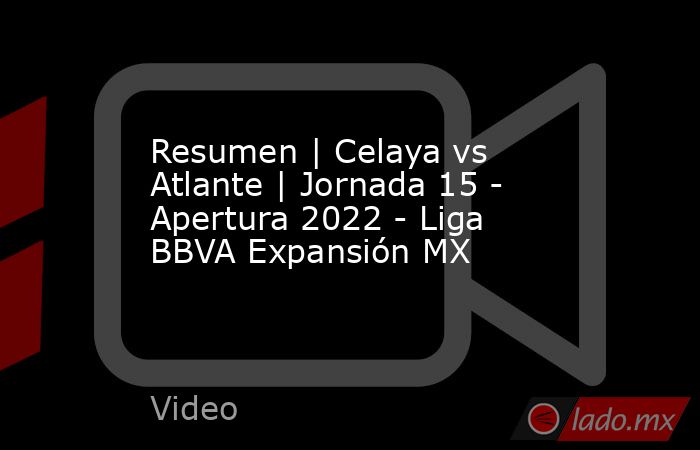 Resumen | Celaya vs Atlante | Jornada 15 - Apertura 2022 - Liga BBVA Expansión MX. Noticias en tiempo real