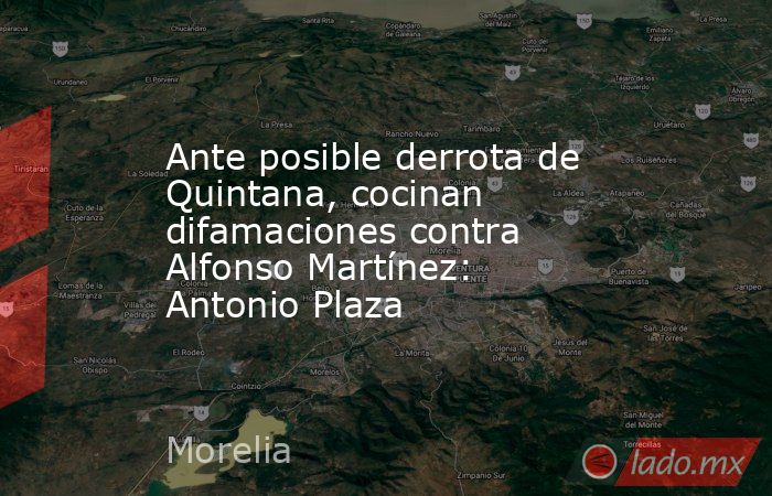 Ante posible derrota de Quintana, cocinan difamaciones contra Alfonso Martínez: Antonio Plaza. Noticias en tiempo real