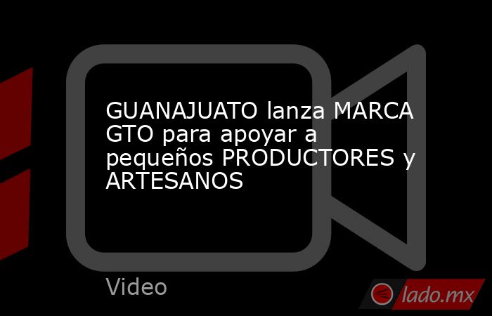 GUANAJUATO lanza MARCA GTO para apoyar a pequeños PRODUCTORES y ARTESANOS. Noticias en tiempo real