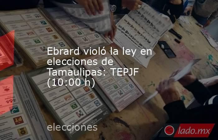 Ebrard violó la ley en elecciones de Tamaulipas: TEPJF (10:00 h). Noticias en tiempo real
