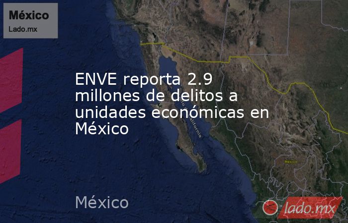 ENVE reporta 2.9 millones de delitos a unidades económicas en México . Noticias en tiempo real
