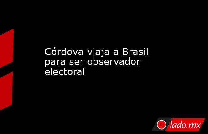 Córdova viaja a Brasil para ser observador electoral. Noticias en tiempo real
