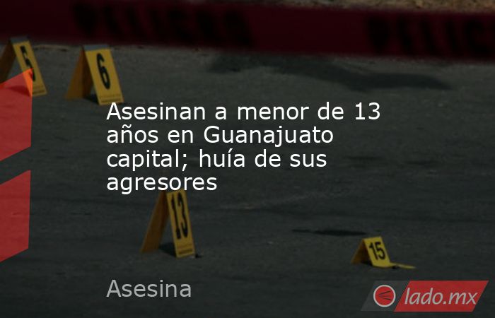 Asesinan a menor de 13 años en Guanajuato capital; huía de sus agresores. Noticias en tiempo real