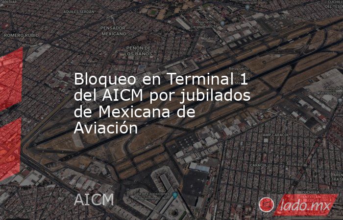 Bloqueo en Terminal 1 del AICM por jubilados de Mexicana de Aviación. Noticias en tiempo real