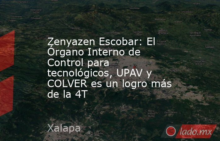 Zenyazen Escobar: El Órgano Interno de Control para tecnológicos, UPAV y COLVER es un logro más de la 4T. Noticias en tiempo real