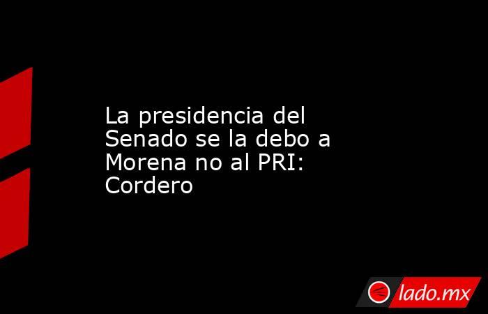 La presidencia del Senado se la debo a Morena no al PRI: Cordero. Noticias en tiempo real