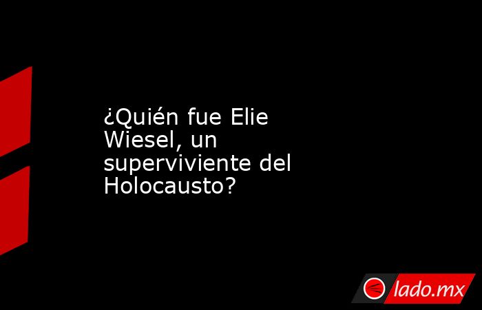 ¿Quién fue Elie Wiesel, un superviviente del Holocausto?. Noticias en tiempo real
