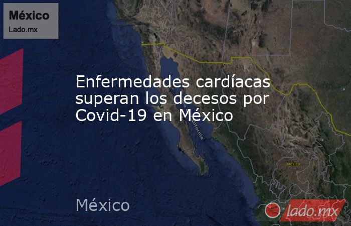 Enfermedades cardíacas superan los decesos por Covid-19 en México. Noticias en tiempo real