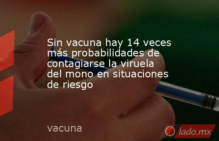 Sin vacuna hay 14 veces más probabilidades de contagiarse la viruela del mono en situaciones de riesgo. Noticias en tiempo real