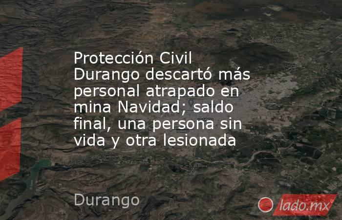 Protección Civil Durango descartó más personal atrapado en mina Navidad; saldo final, una persona sin vida y otra lesionada. Noticias en tiempo real