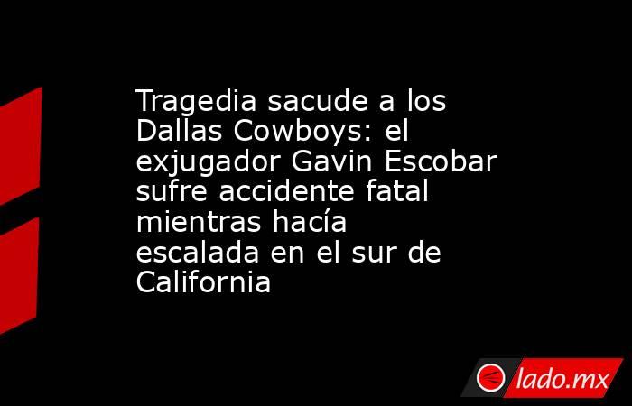 Tragedia sacude a los Dallas Cowboys: el exjugador Gavin Escobar sufre accidente fatal mientras hacía escalada en el sur de California. Noticias en tiempo real