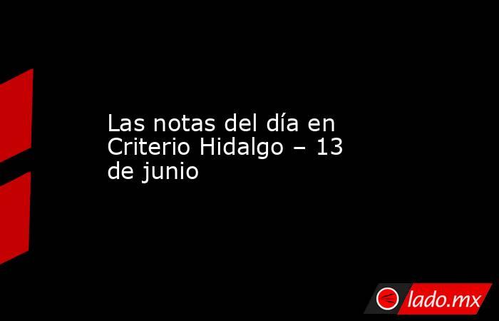 Las notas del día en Criterio Hidalgo – 13 de junio. Noticias en tiempo real