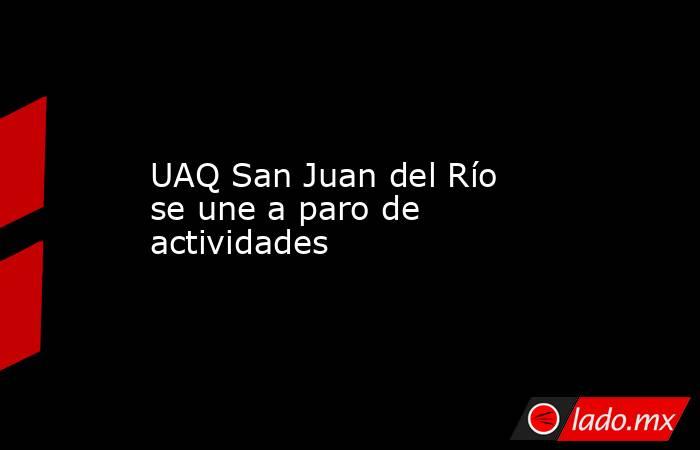 UAQ San Juan del Río se une a paro de actividades. Noticias en tiempo real