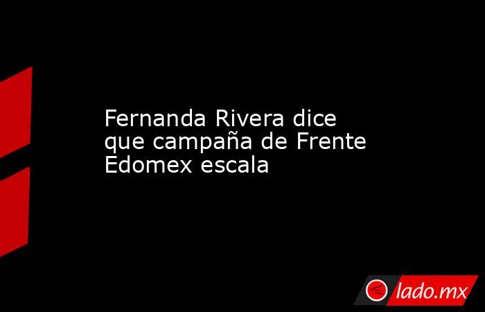 Fernanda Rivera dice que campaña de Frente Edomex escala. Noticias en tiempo real